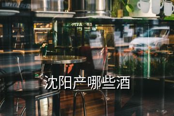 沈陽產(chǎn)哪些酒