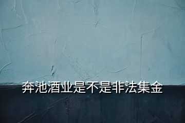 奔池酒業(yè)是不是非法集金