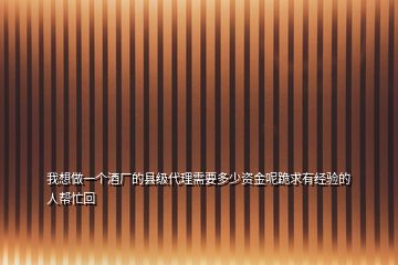 我想做一個酒廠的縣級代理需要多少資金呢跪求有經(jīng)驗的人幫忙回