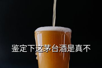 鑒定下這茅臺酒是真不