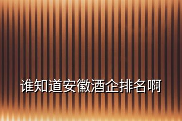 誰(shuí)知道安徽酒企排名啊