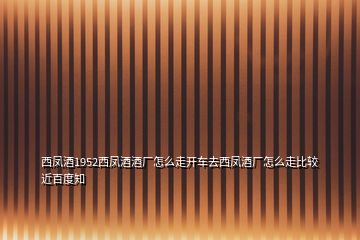 西鳳酒1952西鳳酒酒廠怎么走開車去西鳳酒廠怎么走比較近百度知