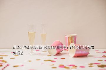 問 50 吉林泉源御酒起源1616瓶子上有個努爾哈赤求價格急