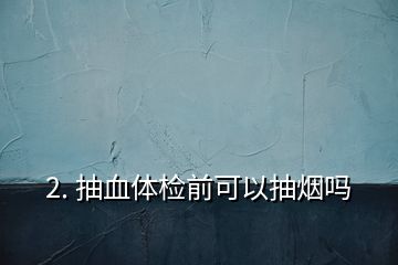 2. 抽血體檢前可以抽煙嗎