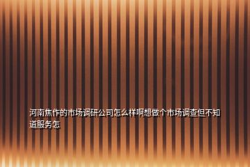 河南焦作的市場(chǎng)調(diào)研公司怎么樣啊想做個(gè)市場(chǎng)調(diào)查但不知道服務(wù)怎