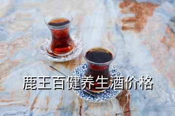 鹿王百健養(yǎng)生酒價格