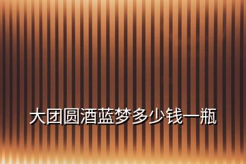 大團(tuán)圓酒藍(lán)夢多少錢一瓶