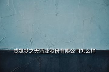 咸晟夢之天酒業(yè)股份有限公司怎么樣