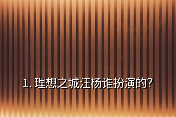 1. 理想之城汪楊誰扮演的？