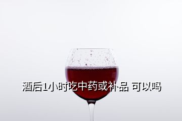 酒后1小時(shí)吃中藥或補(bǔ)品 可以嗎