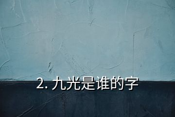 2. 九光是誰(shuí)的字