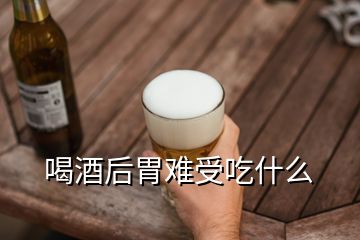 喝酒后胃難受吃什么