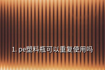 1. pe塑料瓶可以重復(fù)使用嗎