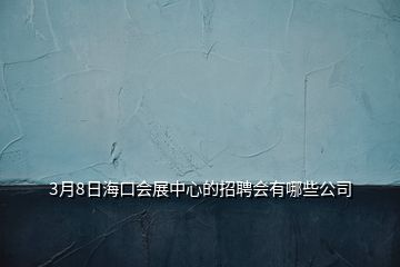 3月8日?？跁?huì)展中心的招聘會(huì)有哪些公司