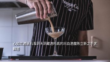 心如蘭酒是石海洞天洞藏酒嗎真的出自酒魔陳立新之手求解答