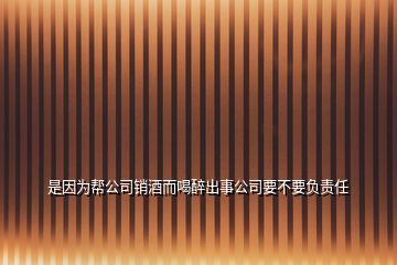 是因為幫公司銷酒而喝醉出事公司要不要負責任