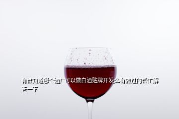 有誰知道哪個酒廠可以做白酒貼牌開發(fā)么有做過的幫忙解答一下