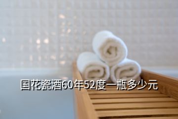 國花瓷酒60年52度一瓶多少元