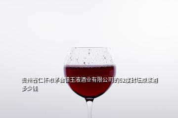 貴州省仁懷市茅臺(tái)鎮(zhèn)玉液酒業(yè)有限公司的52度封壇原漿酒多少錢