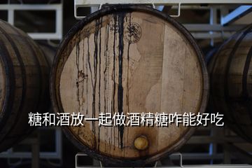 糖和酒放一起做酒精糖咋能好吃