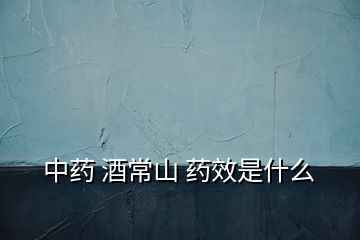 中藥 酒常山 藥效是什么