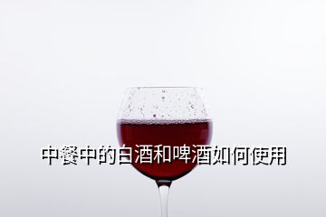 中餐中的白酒和啤酒如何使用