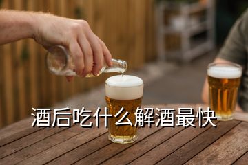 酒后吃什么解酒最快