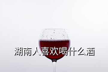 湖南人喜歡喝什么酒