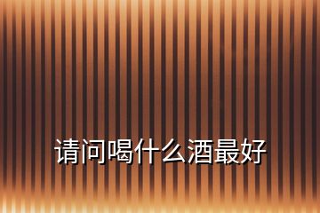 請(qǐng)問(wèn)喝什么酒最好