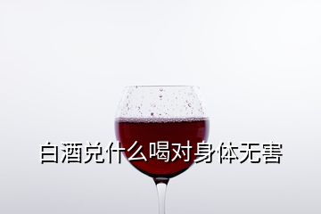 白酒兌什么喝對身體無害