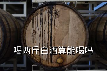 喝兩斤白酒算能喝嗎