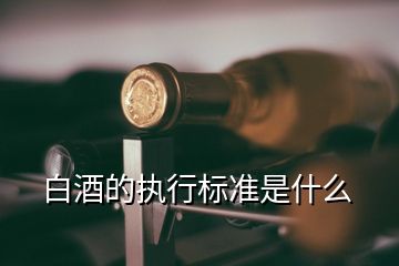 白酒的執(zhí)行標(biāo)準(zhǔn)是什么