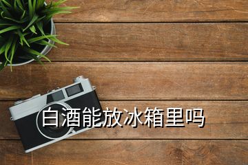 白酒能放冰箱里嗎