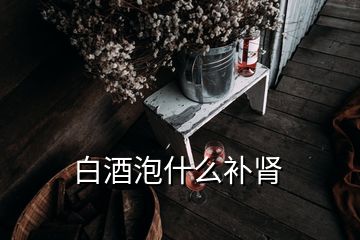 白酒泡什么補(bǔ)腎