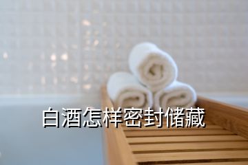 白酒怎樣密封儲(chǔ)藏