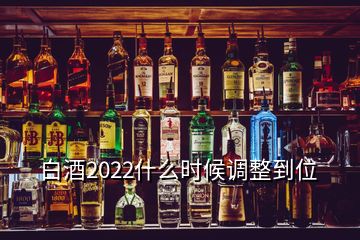 白酒2022什么時候調(diào)整到位