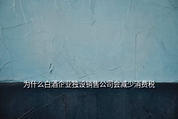 為什么白酒企業(yè)獨(dú)設(shè)銷售公司會減少消費(fèi)稅