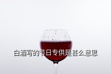 白酒寫(xiě)的節(jié)日專供是甚么意思