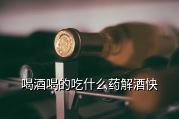 喝酒喝的吃什么藥解酒快