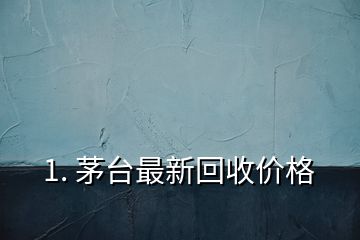 1. 茅臺最新回收價格