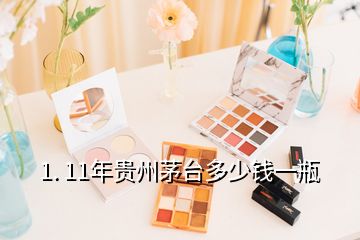 1. 11年貴州茅臺多少錢一瓶