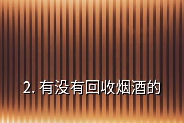 2. 有沒(méi)有回收煙酒的