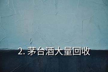 2. 茅臺酒大量回收