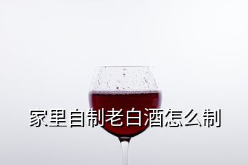 家里自制老白酒怎么制