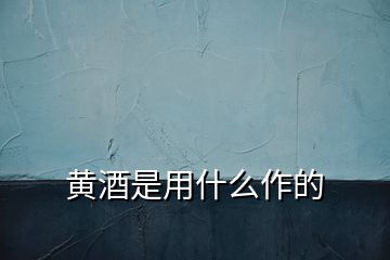 黃酒是用什么作的