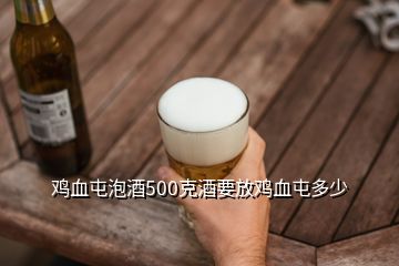 雞血屯泡酒500克酒要放雞血屯多少