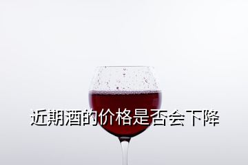 近期酒的價格是否會下降