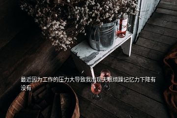 最近因?yàn)楣ぷ鞯膲毫Υ髮?dǎo)致我出現(xiàn)失眠煩躁記憶力下降有沒有