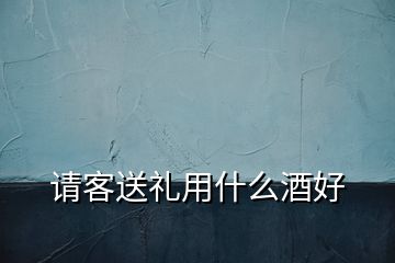 請(qǐng)客送禮用什么酒好