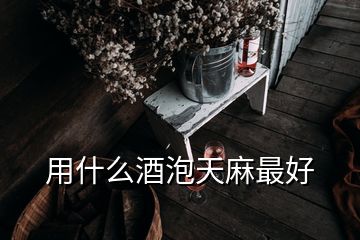 用什么酒泡天麻最好